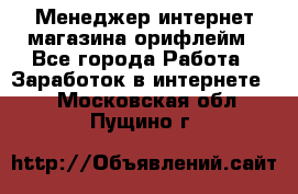 Менеджер интернет-магазина орифлейм - Все города Работа » Заработок в интернете   . Московская обл.,Пущино г.